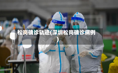 松岗确诊轨迹(深圳松岗确诊病例)-第2张图片