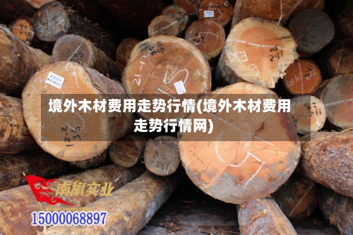 境外木材费用走势行情(境外木材费用走势行情网)