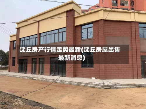 沈丘房产行情走势最新(沈丘房屋出售最新消息)