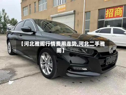 【河北雅阁行情费用走势,河北二手雅阁】