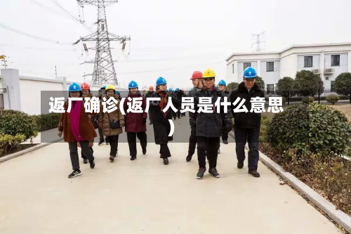 返厂确诊(返厂人员是什么意思)-第2张图片