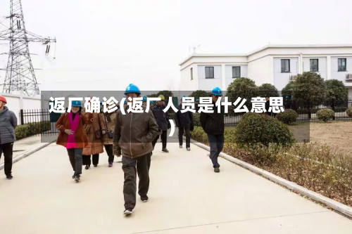 返厂确诊(返厂人员是什么意思)-第3张图片