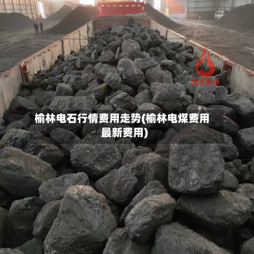 榆林电石行情费用走势(榆林电煤费用最新费用)