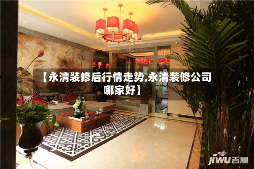 【永清装修后行情走势,永清装修公司哪家好】