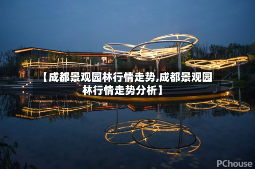 【成都景观园林行情走势,成都景观园林行情走势分析】-第2张图片
