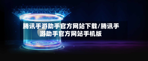 腾讯手游助手官方网站下载/腾讯手游助手官方网站手机版-第2张图片