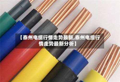 【泰州电缆行情走势最新,泰州电缆行情走势最新分析】-第2张图片
