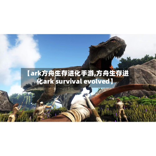 【ark方舟生存进化手游,方舟生存进化ark survival evolved】-第2张图片