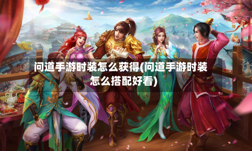 问道手游时装怎么获得(问道手游时装怎么搭配好看)-第2张图片