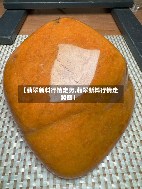 【翡翠新料行情走势,翡翠新料行情走势图】