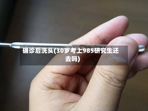 确诊后洗头(30岁考上985研究生还去吗)