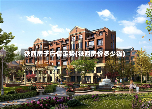 铁西房子行情走势(铁西房价多少钱)-第2张图片