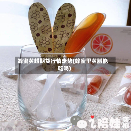 蜂蜜黄蜡期货行情走势(蜂蜜里黄腊能吃吗)