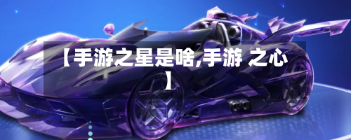 【手游之星是啥,手游 之心】-第2张图片