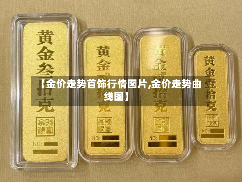 【金价走势首饰行情图片,金价走势曲线图】