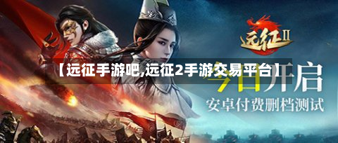 【远征手游吧,远征2手游交易平台】-第3张图片