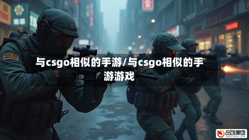 与csgo相似的手游/与csgo相似的手游游戏