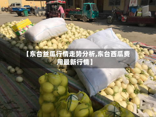 【东台丝瓜行情走势分析,东台西瓜费用最新行情】