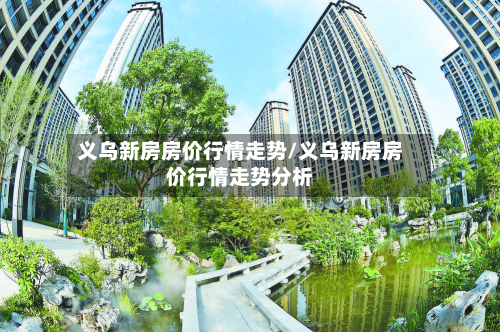 义乌新房房价行情走势/义乌新房房价行情走势分析