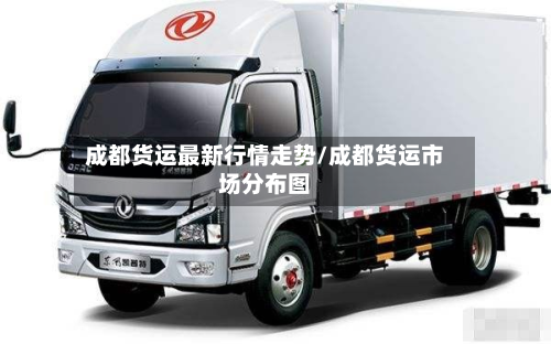 成都货运最新行情走势/成都货运市场分布图