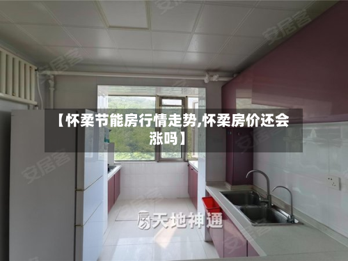 【怀柔节能房行情走势,怀柔房价还会涨吗】