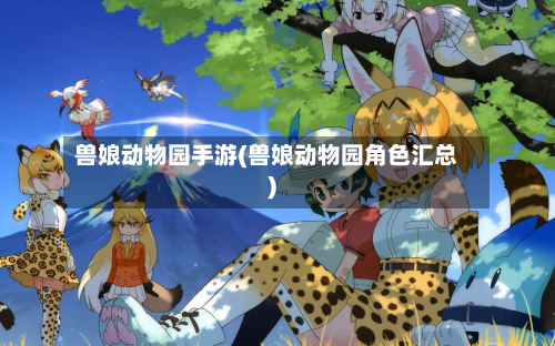 兽娘动物园手游(兽娘动物园角色汇总)