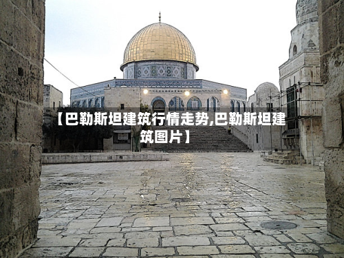 【巴勒斯坦建筑行情走势,巴勒斯坦建筑图片】