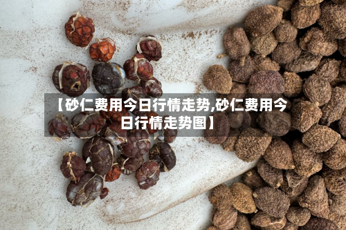 【砂仁费用今日行情走势,砂仁费用今日行情走势图】-第2张图片