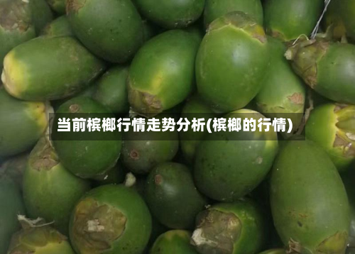 当前槟榔行情走势分析(槟榔的行情)