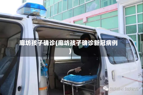 廊坊孩子确诊(廊坊孩子确诊新冠病例)