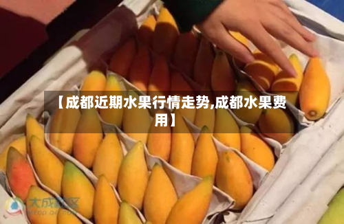 【成都近期水果行情走势,成都水果费用】-第2张图片