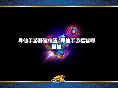寻仙手游野猪位置/寻仙手游福猪哪里抓
