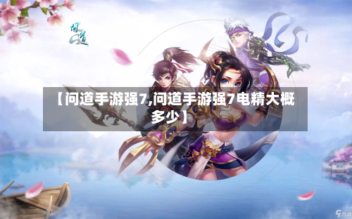 【问道手游强7,问道手游强7电精大概多少】