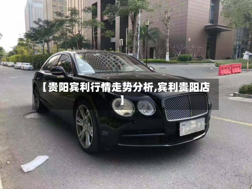 【贵阳宾利行情走势分析,宾利贵阳店】