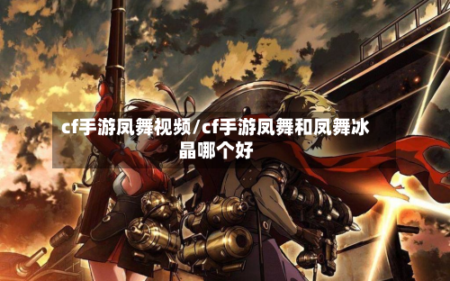 cf手游凤舞视频/cf手游凤舞和凤舞冰晶哪个好