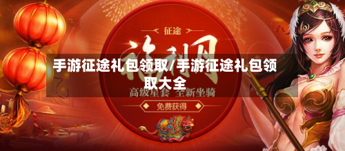 手游征途礼包领取/手游征途礼包领取大全