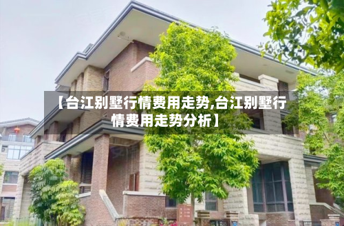 【台江别墅行情费用走势,台江别墅行情费用走势分析】-第2张图片