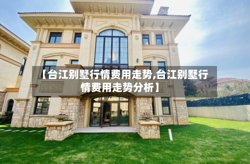 【台江别墅行情费用走势,台江别墅行情费用走势分析】