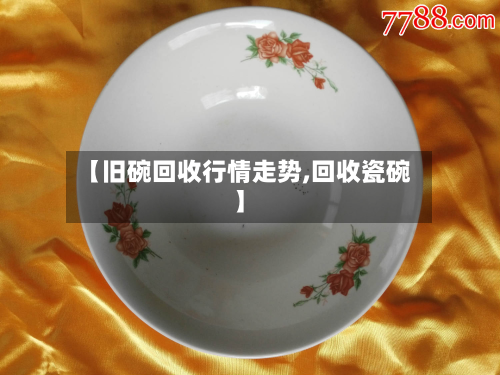 【旧碗回收行情走势,回收瓷碗】