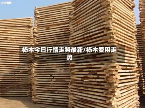 杨木今日行情走势最新/杨木费用走势