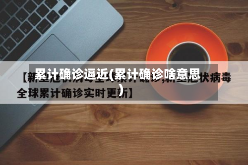 累计确诊逼近(累计确诊啥意思)