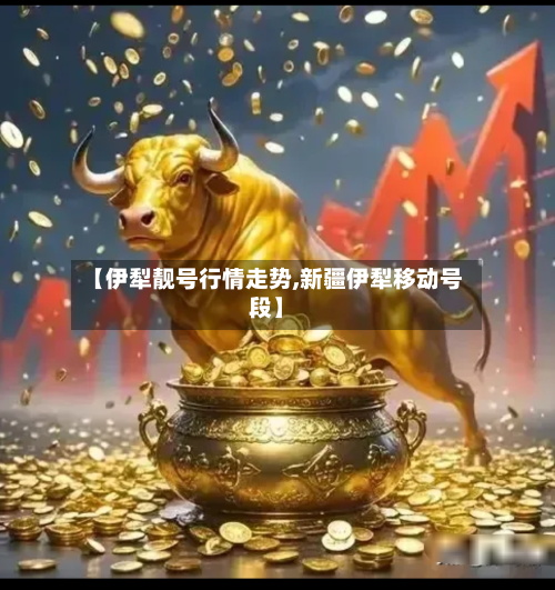 【伊犁靓号行情走势,新疆伊犁移动号段】