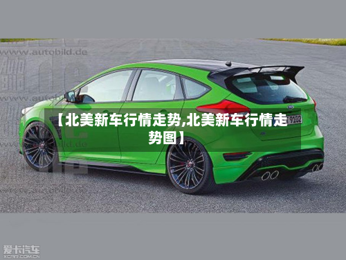 【北美新车行情走势,北美新车行情走势图】