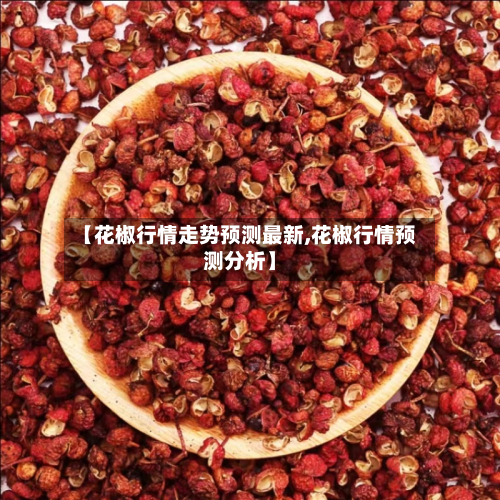 【花椒行情走势预测最新,花椒行情预测分析】