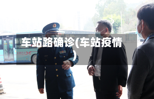 车站路确诊(车站疫情)-第2张图片