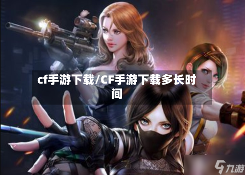 cf手游下载/CF手游下载多长时间-第2张图片