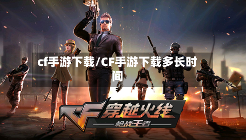 cf手游下载/CF手游下载多长时间