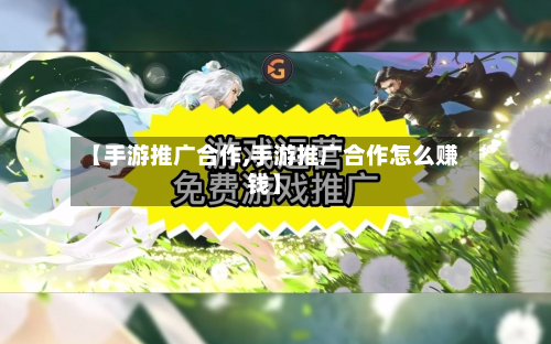 【手游推广合作,手游推广合作怎么赚钱】-第3张图片