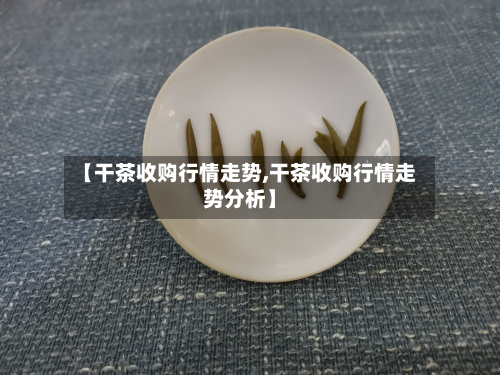 【干茶收购行情走势,干茶收购行情走势分析】