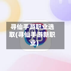寻仙手游职业选取(寻仙手游新职业)